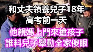 和丈夫領養兒子18年，高考前一天，他親媽上門來搶孩子，誰料兒子舉動全家傻眼#淺談人生#民間故事#為人處世#生活經驗#情感故事#養老#花開富貴#深夜淺讀#幸福人生#中年#老年