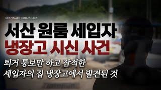 퇴거 통보 해놓고 잠적한 세입자의 집 냉장고에서 발견된 시신 - 서산 원룸 세입자 냉장고 시신 사건 | 샨나엘