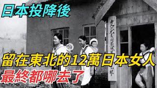 日本投降後，留在東北的12萬日本女人，最終都哪去了？【史話今說】#歷史 #近代史 #故事