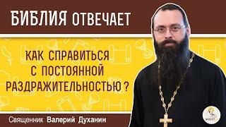 Как справиться с постоянной раздражительностью?  Библия отвечает. Священник Валерий Духанин