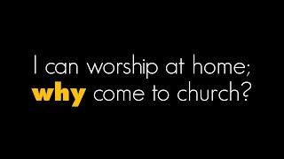 I can worship at home; why come to church?