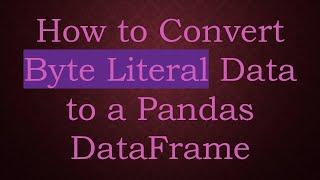 How to Convert Byte Literal Data to a Pandas DataFrame