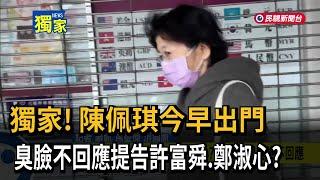 獨家！ 陳佩琪今早出門 臭臉不回應提告許富舜、鄭淑心？－民視新聞