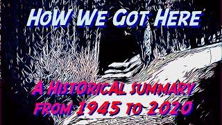 How We Got Here: A Historical Summary From 1945 - 2020  (A Guide For Episodes #1 Through #12)