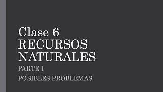 Clase 6 | Recursos Naturales | Parte 1/2 | Posibles Problemas