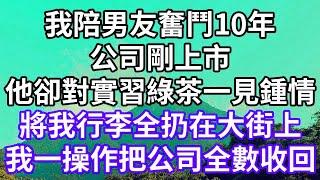 我陪男友奮鬥10年！公司剛上市！他卻對實習綠茶一見鍾情！將我行李全扔在大街上！我一操作把公司全數收回！#為人處世 #幸福人生#為人處世 #生活經驗 #情感故事#以房养老#唯美频道 #婆媳故事