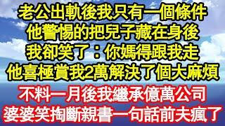 老公出軌後我只有一個條件，他警惕的把兒子藏在身後，我卻笑了：你媽得跟我走，他喜極賞我2萬解決了個大麻煩，不料一月後我繼承億萬公司，婆婆笑掏斷親書一句話前夫瘋了真情故事會||老年故事||情感需求||愛情