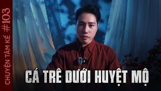 CÁ TRÊ DƯỚI HUYỆT MỘ - Chuyện Tâm Linh Tâm Kể