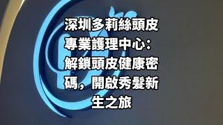 深圳多莉絲頭皮專業護理中心：解鎖頭皮健康密碼，開啟秀髮新生之旅