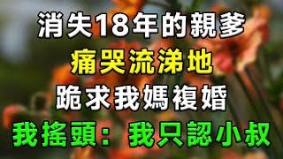 消失18年的親爹，痛哭流涕跪求我媽複婚，我搖頭：我只認我小叔！#情感故事 #小說 #家庭 #婚姻 #情感 #愛情 #夫妻 #家庭倫理 #爽文 #婆媳