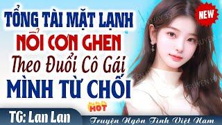 Ngôn Tình Tổng Tài: Tổng tài lạnh lùng theo đuổi cô gái mình từ chối - Truyện ngôn tình Việt Nam