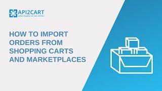 How to Import Orders from Shopping Carts and Marketplaces | API2Cart