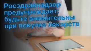 Росздравнадзор предупреждает: будьте внимательны при покупке лекарств