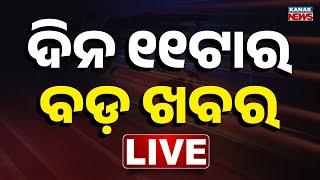  LIVE || ସକାଳ ୧୧ଟାର ବଡ଼ ଖବର || 11AM Bulletin || Odisha || Kanak News ||