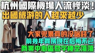 杭州國際機場人流慘淡！出國旅遊的人越來越少！大家兜里真的沒啥錢了！前幾年買房現在後悔不已！商業中心區寫字樓空蕩蕩！