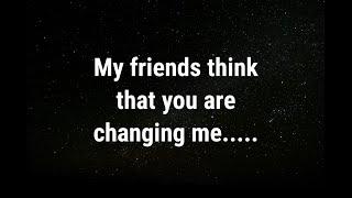  My friends think that you are changing... current thoughts and feelings