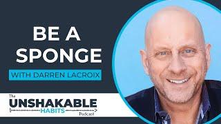 Be A Sponge - Darren LaCroix | Unshakable Habits Podcast