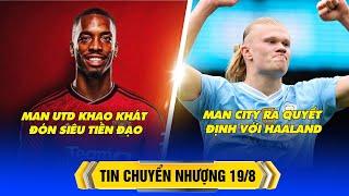 BẢN TIN CHUYỂN NHƯỢNG 19/8: MAN UTD KHAO KHÁT ĐÓN SIÊU TIỀN ĐẠO, MAN CITY RA QUYẾT ĐỊNH VỚI HAALAND