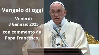 Vangelo di Oggi - Venerdi 3 Gennaio 2025 con commento da Papa Francesco