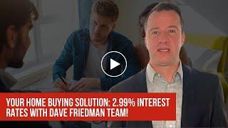 Your Home Buying Solution: 2.99% Interest Rates with Dave Friedman Team!