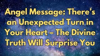 Angel Message: There’s an Unexpected Turn in Your Heart – The Divine Truth Will Surprise You