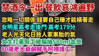 禁酒令一出，餐飲行業哀鴻遍野。女明星高考走後門，高考179分。女生打暑假工被騙抽580ml血漿。80歲老大爺鹹豬手阿姨護工。忽略一切關係，錢要自己賺才能橫著走。