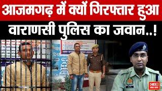 आजमगढ़ में क्यों गिरफ्तार हुआ वाराणसी पुलिस का जवान ....!