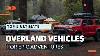 Top 5 Best Overland Vehicles for Epic Adventures (2023 Edition)