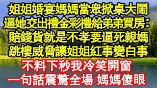 姐姐婚宴媽媽當眾掀桌大鬧，逼她交出禮金彩禮給弟弟買房：賠錢貨就是不孝要逼死親媽，跳樓威脅讓姐姐紅事變白事，不料下秒我冷笑開窗，一句話震驚全場 媽媽傻眼真情故事會||老年故事||情感需求||愛情||家庭