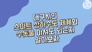 [물산업 서포터즈 5기 물이랑] 대구시의 스마트 상하수도 관리체계와 수돗물 마셔도 되는지 알아보자 !