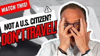 ️ Not a U.S. Citizen? DON'T TRAVEL!