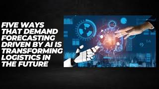 Five Ways that demand forecasting driven by AI is transforming Logistics in the Future