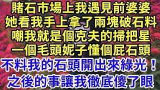 賭石市場上我遇見前婆婆，她看我手上拿了兩塊破石料，嘲我就是個克夫的掃把星！一個毛頭妮子懂個屁石頭！不料我的石頭開出來綠光！之後的事讓我徹底傻了眼#為人處世#養老#中年#情感故事#花開富貴【旧情书】