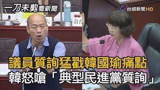 議員李喬如質詢 猛戳韓國瑜痛點 韓怒嗆「典型民進黨質詢！」【一刀未剪看新聞】