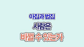 793. 사람은 바뀔 수 있는가, 바꿀 수 있는가? (아집과 법집)