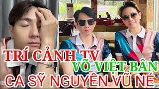 TRÍ CẢNH TV, VÕ VIỆT BÂN BỊ CA SỸ NGUYÊN VŨ NÉ?