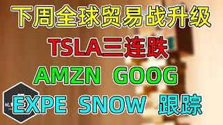 美股 下周全球贸易战升级！TSLA三连跌！AMZN、GOOG高管计划卖股票！EXPE、SNOW跟踪！