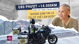 Cụ ông U80 phượt gần 14000km sang Tây Tạng, Trung Quốc: Nhiều lúc kiệt sức ngã quỵ, suýt gọi cứu hộ