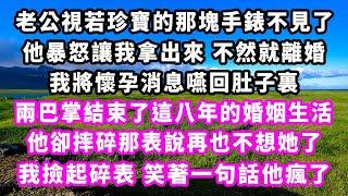 老公視若珍寶的那塊手錶不見了，他暴怒讓我拿出來 不然就離婚，我將懷孕消息嚥回肚子裏，兩巴掌結束了這八年的婚姻生活，他卻摔碎那表說再也不想她了，我撿起碎表，笑著一句話他瘋了#追妻火葬場#大女主#現實情感