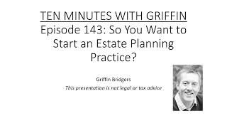 Ten Minutes with Griffin, Episode 143: So You Want to Start an Estate Planning Practice?