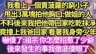 我看上一個賣菠蘿的窮小子，甩出3萬塊拍他胸口:做姐的人，不料後來我把他帶回家吃乾抹淨，竟撞上我爸回家 看著我身旁少年，嚇傻了:祖宗 你怎麼招惹了少爺，後來發生的事我徹底傻眼了#甜寵#小說#霸總