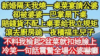 新婚隔天我燒一桌菜宴請公婆，卻被婆婆一巴掌扇下桌，賠錢貨不配上桌要給我立規矩，滾去廚房跪一夜積福生兒子，不料我掄起2盆菜就扣她臉上，冷笑一句話震驚全場公婆嚇癱真情故事會||老年故事||情感需求||愛情