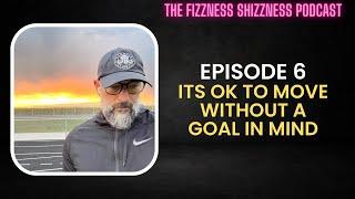 Ep. 6 - It's OK To Move Without A Goal - The Fizzness Shizzness Podcast