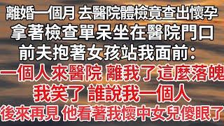 【完结】離婚一個月 我去醫院體檢竟查出懷孕，拿著檢查單呆坐在醫院門口，前夫抱著女孩站我面前：一個人來醫院 離我了這麼落魄，我笑了 誰說我一個人，後來再見 他看著我懷中女兒傻眼了【爽文】【爱情】【豪门】