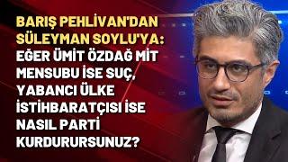 Barış Pehlivan: Eğer Ümit Özdağ istihbaratçıysa Süleyman Soylu suç işliyor demektir!