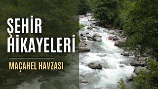 Şehir Hikayeleri | Maçahel Havzası