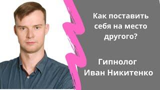 Как поставить себя на место другого? Гипнолог Иван Никитенко