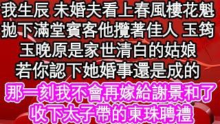 我生辰 未婚夫看上春風樓花魁，拋下滿堂賓客他攬著佳人 玉筠，玉晚原是家世清白的姑娘，若你認下她婚事還是成的，那一刻我不會再嫁給謝景和了，收下太子帶的東珠聘禮| #為人處世#生活經驗#情感故事#養老