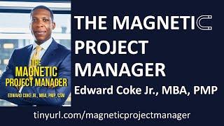 The Magnetic Project Manager: Key Tips from the Author Edward Coke, Jr, PMP