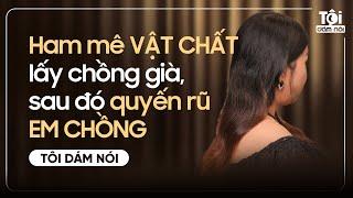 Ham mê VẬT CHẤT lấy chồng già, sau đó quyến rũ EM CHỒNG | TÔI DÁM NÓI